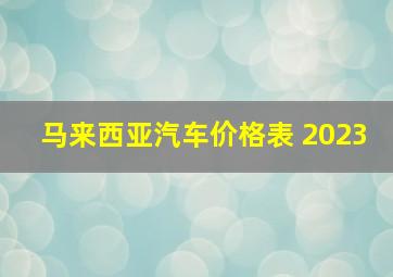 马来西亚汽车价格表 2023